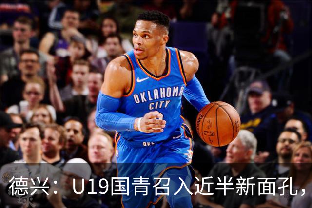 德兴：U19国青召入近半新面孔，邀约印尼国青队来华热身两场